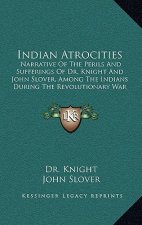 Indian Atrocities: Narrative Of The Perils And Sufferings Of Dr. Knight And John Slover, Among The Indians During The Revolutionary War