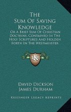 The Sum Of Saving Knowledge: Or A Brief Sum Of Christian Doctrine, Contained In The Holy Scriptures And Holden Forth In The Westminster Confession