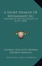 A Short Memoir Of Mohammed Ali: Founder Of The Vice Royalty Of Egypt (1898)