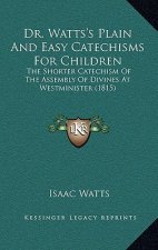 Dr. Watts's Plain And Easy Catechisms For Children: The Shorter Catechism Of The Assembly Of Divines At Westminister (1815)
