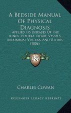 A Bedside Manual Of Physical Diagnosis: Applied To Diseases Of The Lungs, Pleurae, Heart, Vessels, Abdominal Viscera, And Uterus (1836)