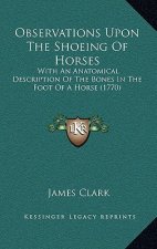 Observations Upon The Shoeing Of Horses: With An Anatomical Description Of The Bones In The Foot Of A Horse (1770)
