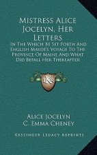 Mistress Alice Jocelyn, Her Letters: In The Which Be Set Forth And English Mayde's Voyage To The Province Of Maine And What Did Befall Her Thereafter