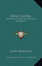Yoga Sastra: The Yoga Sutras Of Patenjali Examined: With A Notice Of Swami Vivekananda's Yoga Philosophy