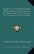 Diary Of An Embassy From King George Of Bohemia To King Louis XI Of France: In The Year Of Grace 1464 (1871)