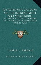 An Authentic Account Of The Imprisonment And Martyrdom: In The High Street At Glasgow, In The Year 1615, Of Father John Ogilvie (1877)