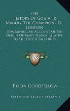 The History Of Gog And Magog, The Champions Of London: Containing An Account Of The Origin Of Many Things Relative To The City, A Tale (1819)