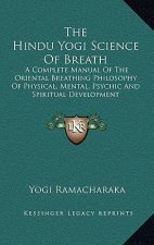 The Hindu Yogi Science Of Breath: A Complete Manual Of The Oriental Breathing Philosophy Of Physical, Mental, Psychic And Spiritual Development
