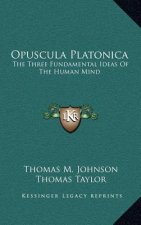 Opuscula Platonica: The Three Fundamental Ideas Of The Human Mind: Hermeias' Platonic Demonstration Of The Immortality Of The Soul