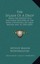 The Splash Of A Drop: Being The Reprint Of A Discourse Delivered At The Royal Institution Of Great Britain, May 18, 1894 (1895)