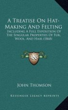 A Treatise On Hat-Making And Felting: Including A Full Exposition Of The Singular Properties Of Fur, Wool, And Hair (1868)