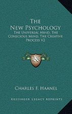 The New Psychology: The Universal Mind, The Conscious Mind, The Creative Process V2