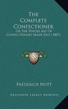 The Complete Confectioner: Or The Whole Art Of Confectionary Made Easy (1807)