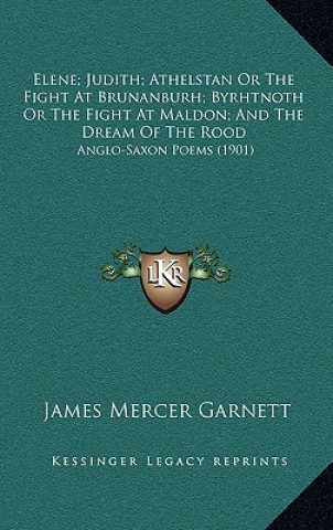 Elene; Judith; Athelstan Or The Fight At Brunanburh; Byrhtnoth Or The Fight At Maldon; And The Dream Of The Rood: Anglo-Saxon Poems (1901)