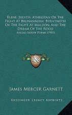 Elene; Judith; Athelstan Or The Fight At Brunanburh; Byrhtnoth Or The Fight At Maldon; And The Dream Of The Rood: Anglo-Saxon Poems (1901)