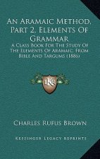 An Aramaic Method, Part 2, Elements Of Grammar: A Class Book For The Study Of The Elements Of Aramaic, From Bible And Targums (1886)