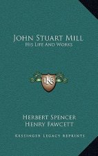 John Stuart Mill: His Life And Works: Twelve Sketches By Herbert Spencer, Henry Fawcett, Frederic Harrison, And Other Distinguished Auth