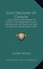 Gold Regions Of Canada: Gold, How And Where To Find It! The Explorer's Guide And Manual Of Practical And Instructive Directions (1867)