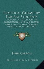 Practical Geometry For Art Students: A Course Of Lessons On The Construction Of Plane Figures And Scales, Pattern Drawing, Geometrical Tracery, And El