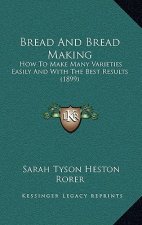 Bread And Bread Making: How To Make Many Varieties Easily And With The Best Results (1899)