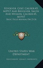 Revolver, Colt, Caliber.45, M1917 And Revolver, Smith And Wesson, Caliber.45, M1917: Basic Field Manual FM 23-36