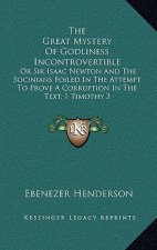 The Great Mystery Of Godliness Incontrovertible: Or Sir Isaac Newton And The Socinians Foiled In The Attempt To Prove A Corruption In The Text, 1 Timo