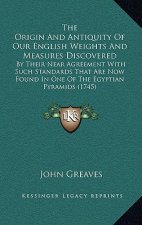 The Origin And Antiquity Of Our English Weights And Measures Discovered: By Their Near Agreement With Such Standards That Are Now Found In One Of The