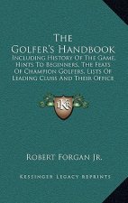 The Golfer's Handbook: Including History Of The Game, Hints To Beginners, The Feats Of Champion Golfers, Lists Of Leading Clubs And Their Off