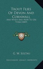 Trout Flies Of Devon And Cornwall: And When And How To Use Them (1847)