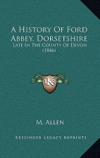 A History Of Ford Abbey, Dorsetshire: Late In The County Of Devon (1846)