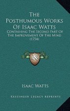 The Posthumous Works Of Isaac Watts: Containing The Second Part Of The Improvement Of The Mind (1754)
