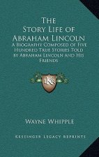 The Story Life of Abraham Lincoln: A Biography Composed of Five Hundred True Stories Told by Abraham Lincoln and His Friends