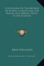 A Discourse On The Method Of Rightly Conducting The Reason And Seeking Truth In The Sciences