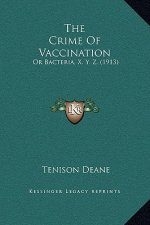 The Crime Of Vaccination: Or Bacteria, X. Y. Z. (1913)