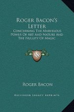 Roger Bacon's Letter: Concerning The Marvelous Power Of Art And Nature And The Nullity Of Magic
