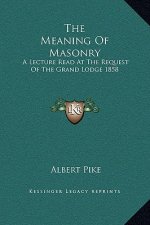 The Meaning Of Masonry: A Lecture Read At The Request Of The Grand Lodge 1858