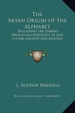The Aryan Origin of the Alphabet: Disclosing the Sumero Phoenician Parentage of our Letters Ancient and Modern