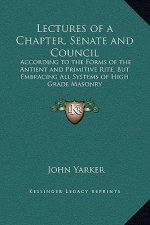Lectures of a Chapter, Senate and Council: According to the Forms of the Antient and Primitive Rite, But Embracing All Systems of High Grade Masonry