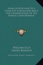 Anima Astrologiae Or A Guide For Astrologers Being The Considerations Of The Famous Guido Bonatus