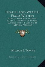 Health and Wealth From Within: How to Apply New Thought to the Attainment of Health, Success, and the Solving of Everyday Problems