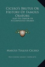 Cicero's Brutus Or History Of Famous Orators: Also His Orator Or Accomplished Speaker