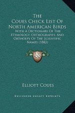 The Coues Check List Of North American Birds: With A Dictionary Of The Etymology, Orthography, And Orthoepy Of The Scientific Names (1882)