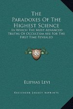 The Paradoxes Of The Highest Science: In Which The Most Advanced Truths Of Occultism Are For The First Time Revealed