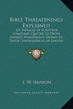 Bible Threatenings Explained: Or Passages of Scripture Sometimes Quoted to Prove Endless Punishment Shown to Teach Consequences of Limited Duration