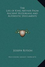 The Life of King Arthur From Ancient Historians and Authentic Documents