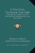 A Political Textbook For 1860: Comprising A Brief View Of Presidential Nominations And Elections