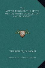 The Master Mind or the Key to Mental Power Development and Efficiency
