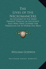 The Lives of the Necromancers: An Account of the Most Eminent Persons in Successive Ages Who Have Claimed for Themselves or to Whom Has Been Imputed