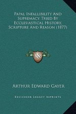 Papal Infallibility And Supremacy Tried By Ecclesiastical History, Scripture And Reason (1877)
