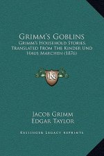 Grimm's Goblins: Grimm's Household Stories, Translated from the Kinder Und Haus Marchen (1876)